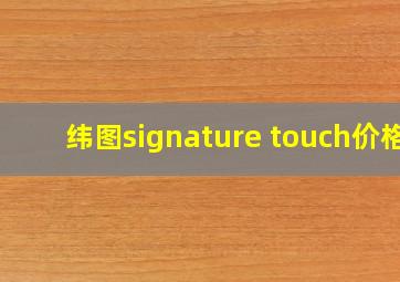 纬图signature touch价格